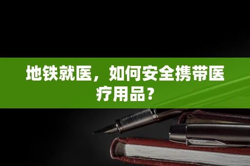 地铁就医，如何安全携带医疗用品？
