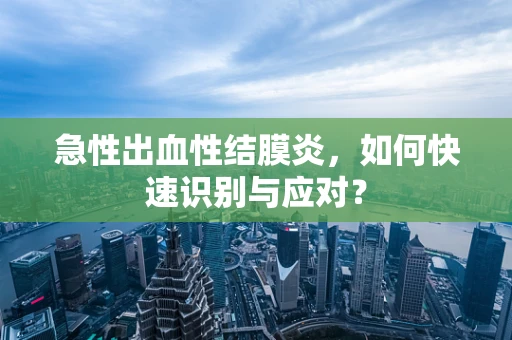 急性出血性结膜炎，如何快速识别与应对？