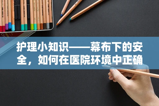 护理小知识——幕布下的安全，如何在医院环境中正确使用与维护？