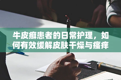 牛皮癣患者的日常护理，如何有效缓解皮肤干燥与瘙痒？