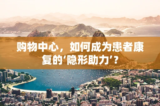 购物中心，如何成为患者康复的‘隐形助力’？