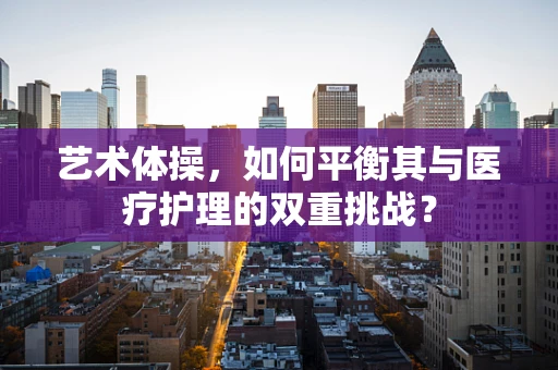 艺术体操，如何平衡其与医疗护理的双重挑战？