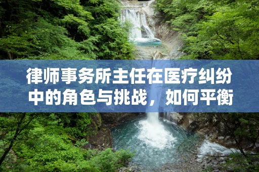 律师事务所主任在医疗纠纷中的角色与挑战，如何平衡法律与护理的边界？