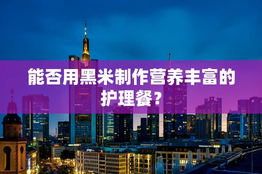 能否用黑米制作营养丰富的护理餐？
