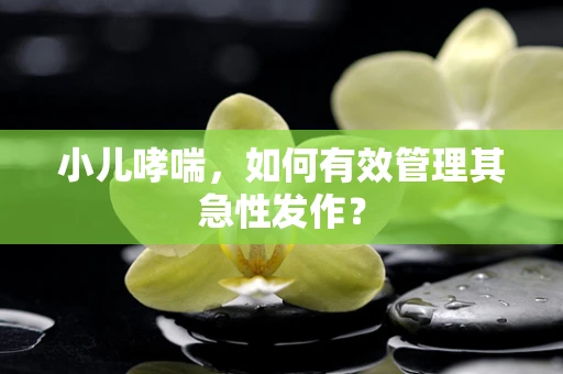 小儿哮喘，如何有效管理其急性发作？