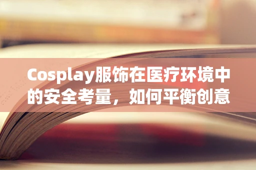 Cosplay服饰在医疗环境中的安全考量，如何平衡创意与安全？