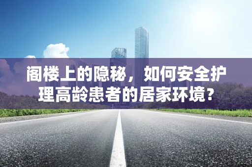 阁楼上的隐秘，如何安全护理高龄患者的居家环境？