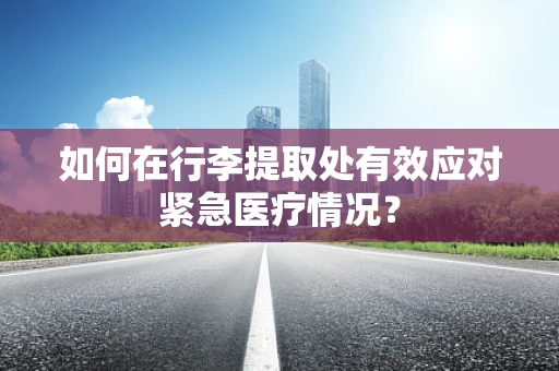 如何在行李提取处有效应对紧急医疗情况？