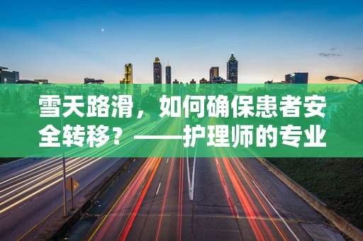 雪天路滑，如何确保患者安全转移？——护理师的专业应对