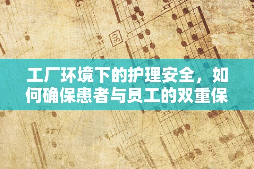 工厂环境下的护理安全，如何确保患者与员工的双重保护？