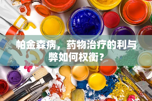 帕金森病，药物治疗的利与弊如何权衡？