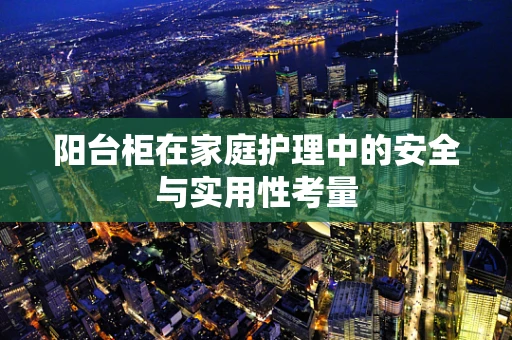 阳台柜在家庭护理中的安全与实用性考量
