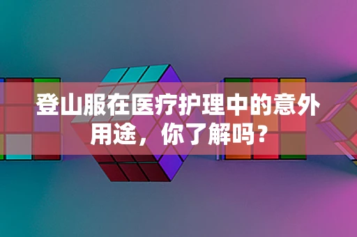 登山服在医疗护理中的意外用途，你了解吗？