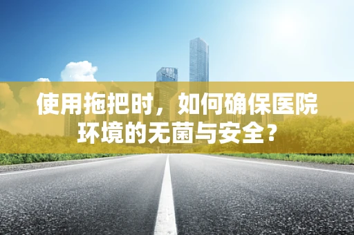 使用拖把时，如何确保医院环境的无菌与安全？