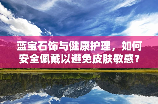 蓝宝石饰与健康护理，如何安全佩戴以避免皮肤敏感？