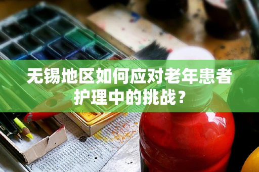 无锡地区如何应对老年患者护理中的挑战？