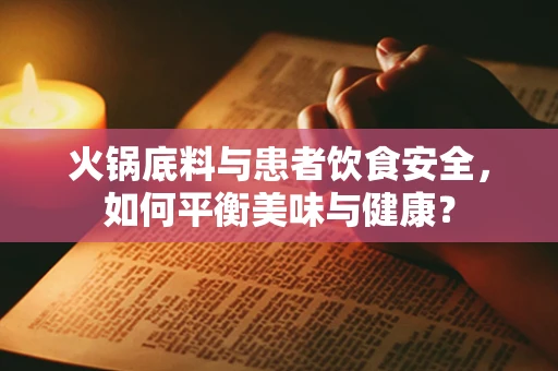 火锅底料与患者饮食安全，如何平衡美味与健康？