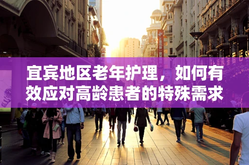 宜宾地区老年护理，如何有效应对高龄患者的特殊需求？