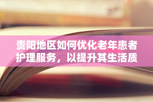 贵阳地区如何优化老年患者护理服务，以提升其生活质量？