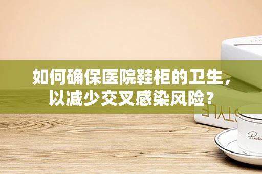 如何确保医院鞋柜的卫生，以减少交叉感染风险？