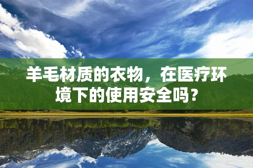 羊毛材质的衣物，在医疗环境下的使用安全吗？