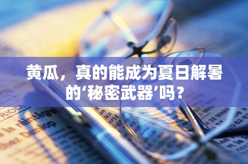 黄瓜，真的能成为夏日解暑的‘秘密武器’吗？