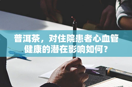 普洱茶，对住院患者心血管健康的潜在影响如何？