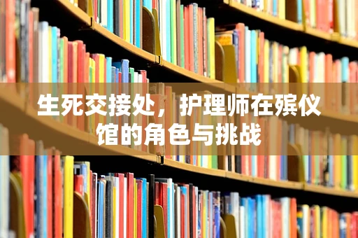 生死交接处，护理师在殡仪馆的角色与挑战