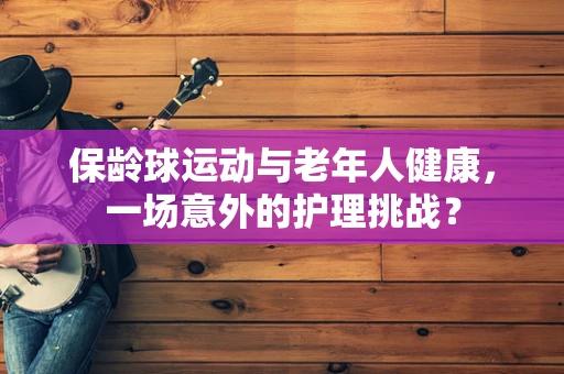 保龄球运动与老年人健康，一场意外的护理挑战？