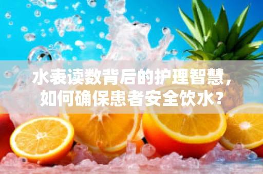 水表读数背后的护理智慧，如何确保患者安全饮水？
