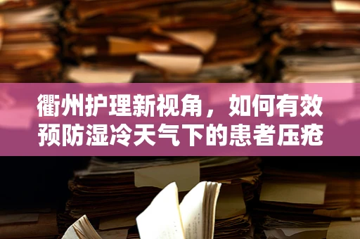 衢州护理新视角，如何有效预防湿冷天气下的患者压疮问题？