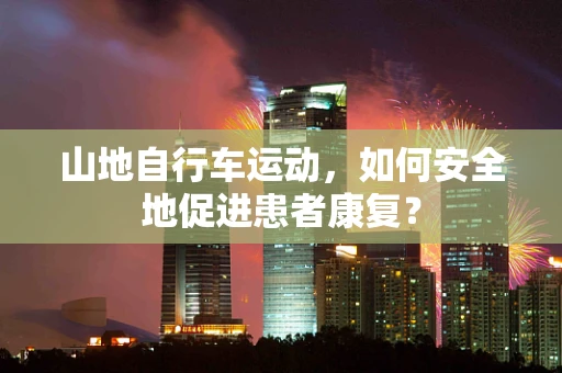 山地自行车运动，如何安全地促进患者康复？