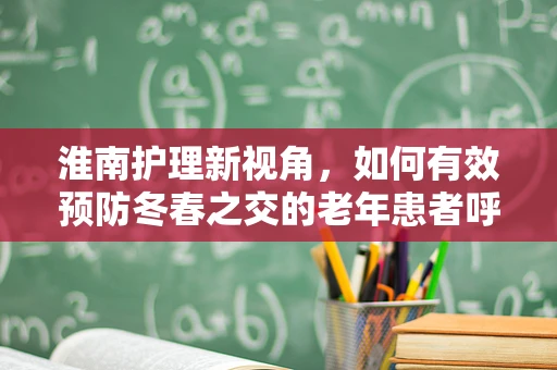 淮南护理新视角，如何有效预防冬春之交的老年患者呼吸道感染？