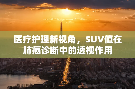 医疗护理新视角，SUV值在肺癌诊断中的透视作用