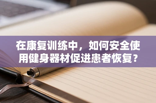 在康复训练中，如何安全使用健身器材促进患者恢复？