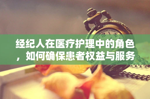 经纪人在医疗护理中的角色，如何确保患者权益与服务质量？