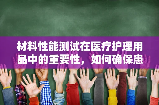 材料性能测试在医疗护理用品中的重要性，如何确保患者安全？