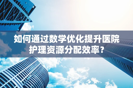 如何通过数学优化提升医院护理资源分配效率？