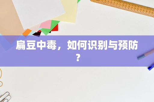 扁豆中毒，如何识别与预防？
