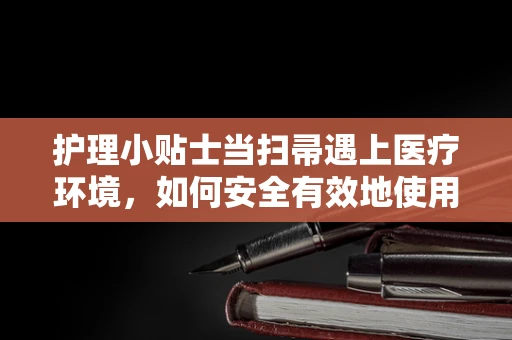 护理小贴士当扫帚遇上医疗环境，如何安全有效地使用以减少感染风险？
