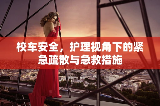 校车安全，护理视角下的紧急疏散与急救措施