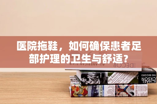 医院拖鞋，如何确保患者足部护理的卫生与舒适？