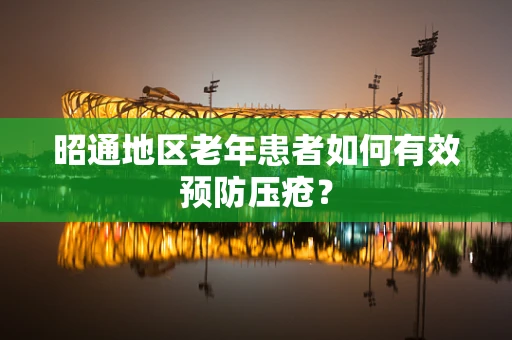 昭通地区老年患者如何有效预防压疮？