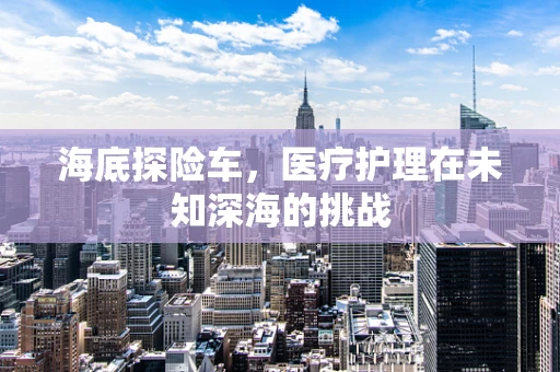 海底探险车，医疗护理在未知深海的挑战