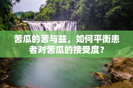 苦瓜的苦与益，如何平衡患者对苦瓜的接受度？