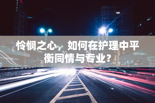 怜悯之心，如何在护理中平衡同情与专业？