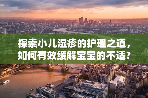 探索小儿湿疹的护理之道，如何有效缓解宝宝的不适？