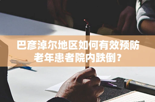 巴彦淖尔地区如何有效预防老年患者院内跌倒？