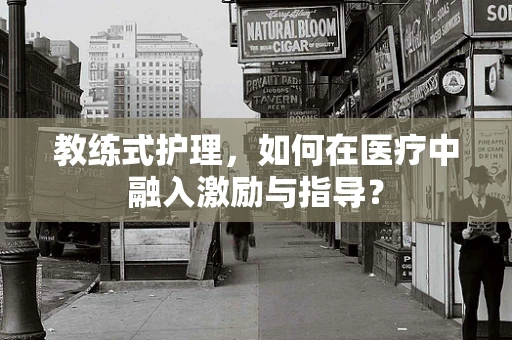 教练式护理，如何在医疗中融入激励与指导？