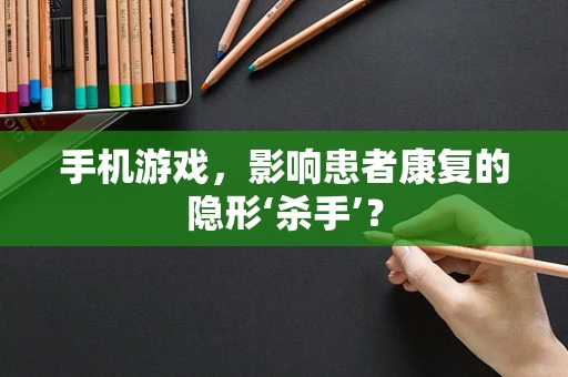 手机游戏，影响患者康复的隐形‘杀手’？